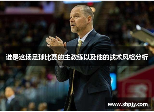 谁是这场足球比赛的主教练以及他的战术风格分析