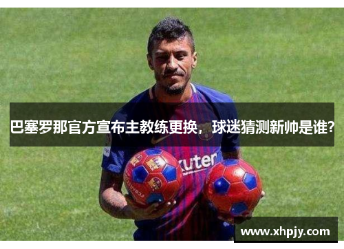 巴塞罗那官方宣布主教练更换，球迷猜测新帅是谁？