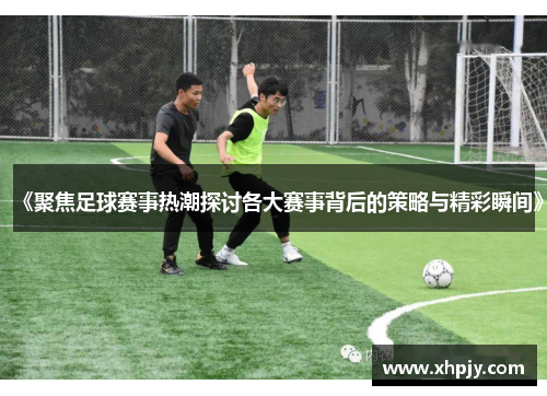 《聚焦足球赛事热潮探讨各大赛事背后的策略与精彩瞬间》