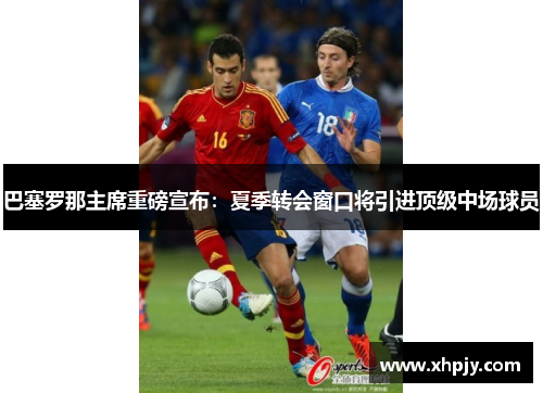 巴塞罗那主席重磅宣布：夏季转会窗口将引进顶级中场球员