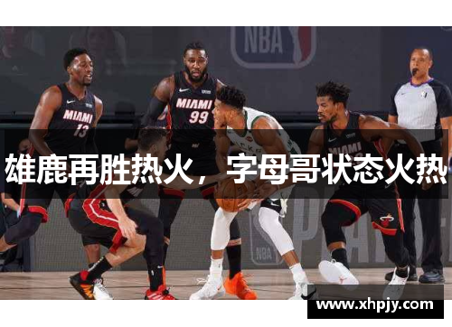 雄鹿再胜热火，字母哥状态火热