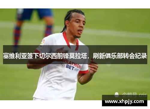 塞维利亚签下切尔西前锋莫拉塔，刷新俱乐部转会纪录
