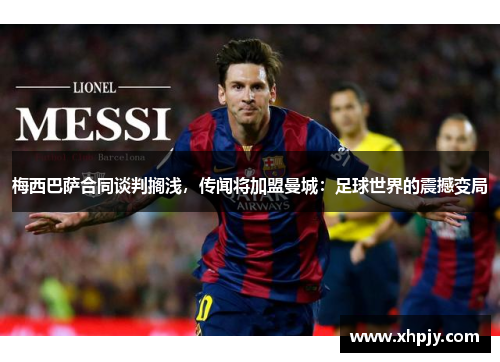 梅西巴萨合同谈判搁浅，传闻将加盟曼城：足球世界的震撼变局