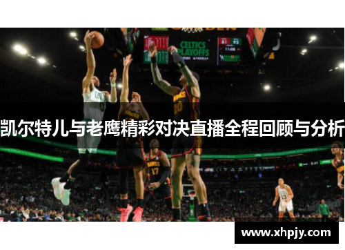 凯尔特儿与老鹰精彩对决直播全程回顾与分析