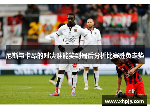 尼斯与卡昂的对决谁能笑到最后分析比赛胜负走势