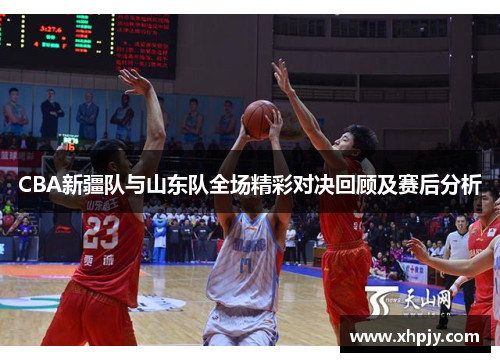 CBA新疆队与山东队全场精彩对决回顾及赛后分析