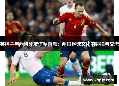 英格兰与西班牙友谊赛前瞻：两国足球文化的碰撞与交流