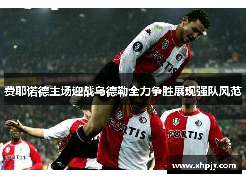费耶诺德主场迎战乌德勒全力争胜展现强队风范