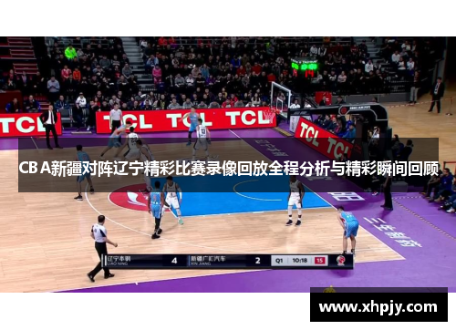 CBA新疆对阵辽宁精彩比赛录像回放全程分析与精彩瞬间回顾
