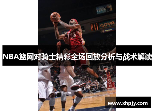 NBA篮网对骑士精彩全场回放分析与战术解读