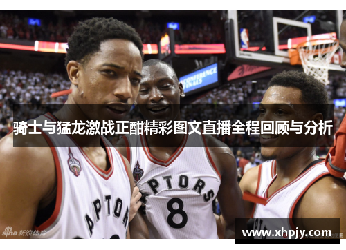 骑士与猛龙激战正酣精彩图文直播全程回顾与分析