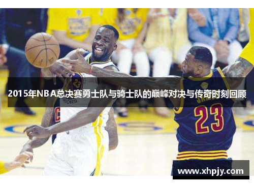 2015年NBA总决赛勇士队与骑士队的巅峰对决与传奇时刻回顾