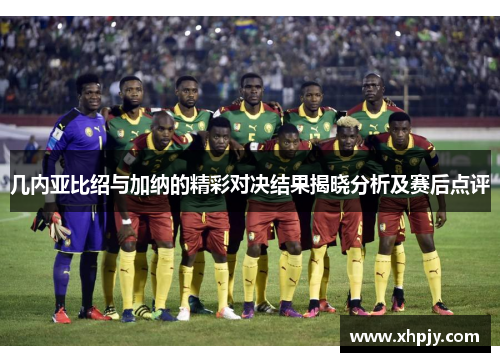 几内亚比绍与加纳的精彩对决结果揭晓分析及赛后点评