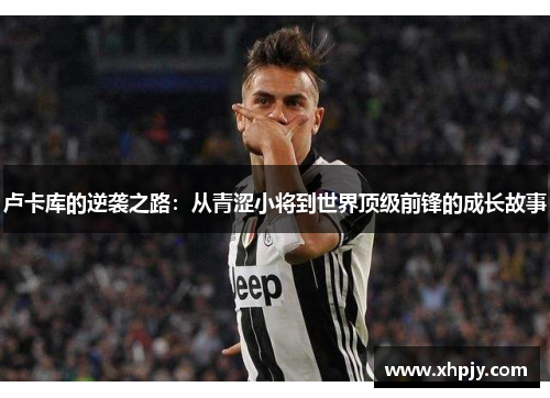 卢卡库的逆袭之路：从青涩小将到世界顶级前锋的成长故事